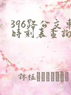 396路公交车时刻表查询 396路公交车时刻表查询