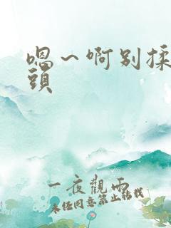 嗯～啊别揉我奶头