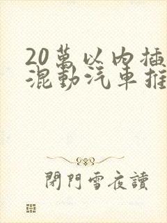 20万以内插电混动汽车推荐 20万以内插电混动汽车推荐