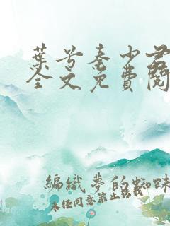 叶兮秦少君小说全文免费阅读 叶兮秦少君小说全文免费阅读