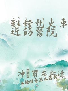 离赣州火车站最近的医院