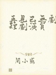 再见已无剧中人短剧演员