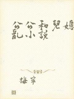 公公和儿媳妇乱乱小说