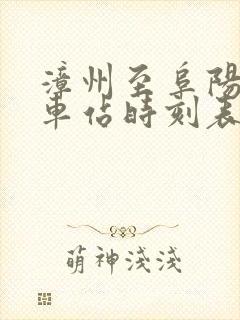 漳州至阜阳的火车站时刻表 漳州至阜阳的火车站时刻表
