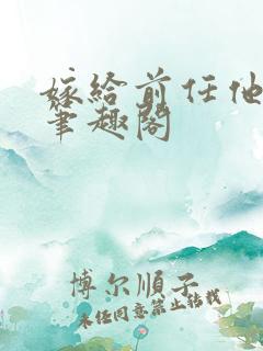 嫁给前任他小叔笔趣阁 嫁给前任他小叔笔趣阁