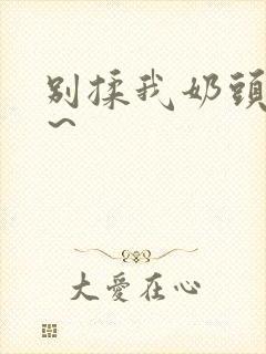 别揉我奶头啊嗯~ 别揉我奶头啊嗯~