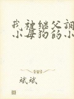 我被继父调教成小母狗的小说 我被继父调教成小母狗的小说