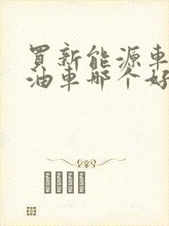 买新能源车和燃油车哪个好
