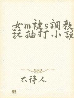 女m被s调教虐玩抽打小说 女m被s调教虐玩抽打小说