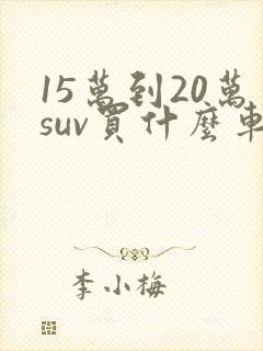 15万到20万suv买什么车好 15万到20万suv买什么车好