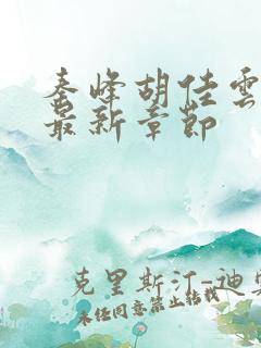 秦峰胡佳云小说最新章节 秦峰胡佳云小说最新章节