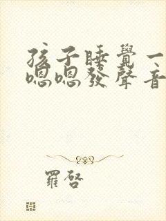 孩子睡觉一直嗯嗯嗯发声音什么原因 孩子睡觉一直嗯嗯嗯发声音什么原因