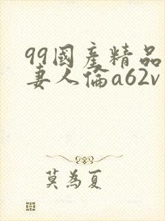 99国产精品人妻人伦a62v网