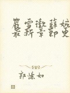 严雪彻薛婉小说最新章节更新时间 严雪彻薛婉小说最新章节更新时间