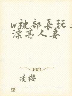 w被部长玩弄的漂亮人妻