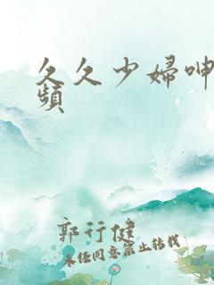 久久少妇呻吟视频 久久少妇呻吟视频