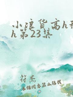 小浪货高h秘书h第23集