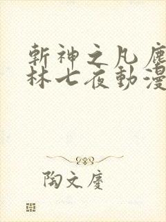 斩神之凡尘神域林七夜动漫