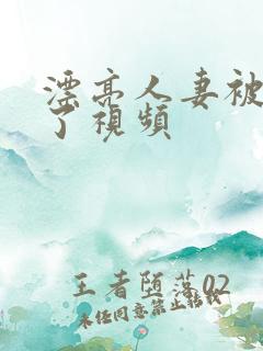 漂亮人妻被公强了视频