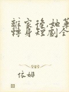 离家后,她华丽转身短剧全集