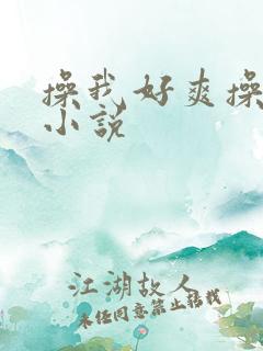 操我好爽操死我小说 操我好爽操死我小说