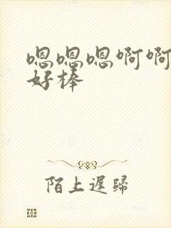 嗯嗯嗯啊啊啊啊好棒