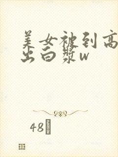 美女被到高潮喷出白浆w