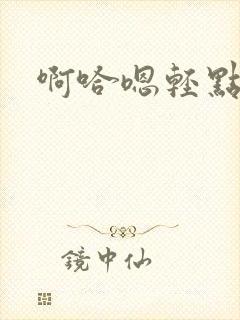 啊哈嗯轻点嗯