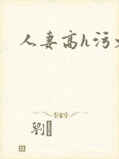 人妻高h污文 人妻高h污文