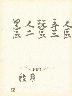 黑人玩弄人妻一区二区三区四 黑人玩弄人妻一区二区三区四