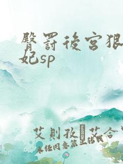 臀罚后宫狠打嫔妃sp 臀罚后宫狠打嫔妃sp