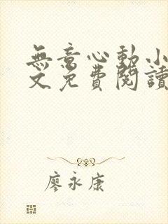 无意心动小说全文免费阅读无弹窗 无意心动小说全文免费阅读无弹窗