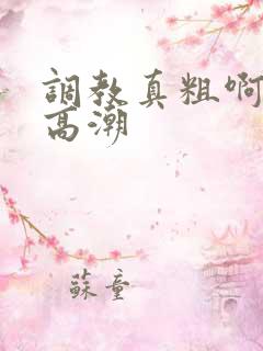 调教真粗啊啊啊高潮
