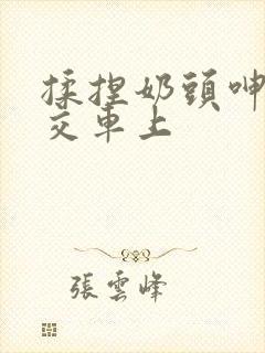 揉捏奶头呻吟公交车上