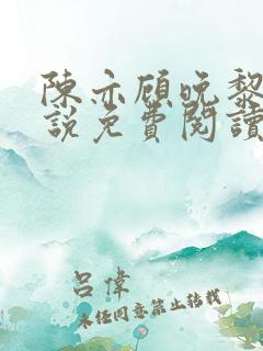陈亦顾晚黎的小说免费阅读无弹窗 陈亦顾晚黎的小说免费阅读无弹窗