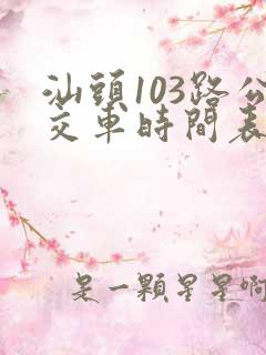 汕头103路公交车时间表 汕头103路公交车时间表