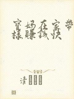 宝妈在家带娃怎样赚钱快 宝妈在家带娃怎样赚钱快