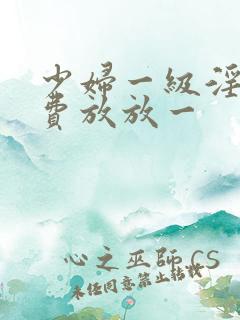 少妇一级淫片免费放放一
