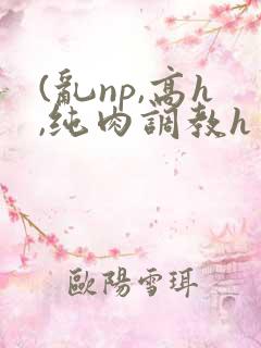 (乱np,高h,纯肉调教h