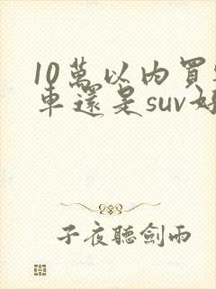 10万以内买轿车还是suv好