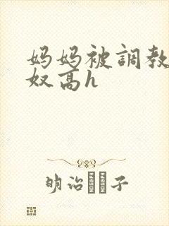 妈妈被调教成肉奴高h