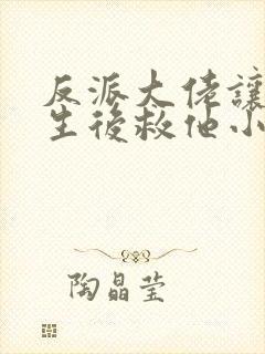 反派大佬让我重生后救他小说免费阅读