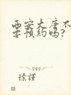 西安大唐不夜城要预约吗? 西安大唐不夜城要预约吗?