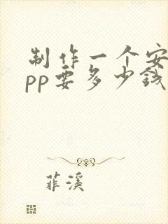 制作一个安卓app要多少钱