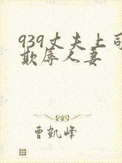 939丈夫上司欺辱人妻 939丈夫上司欺辱人妻