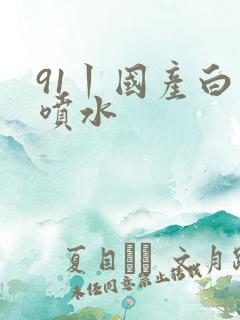 91丨国产白浆喷水