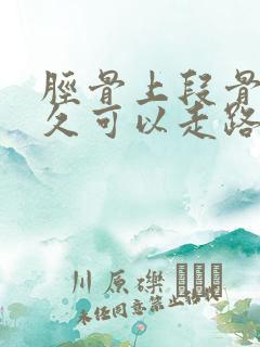 胫骨上段骨折多久可以走路 胫骨上段骨折多久可以走路