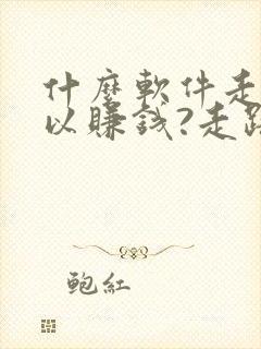 什么软件走步可以赚钱?走路赚钱哪个好