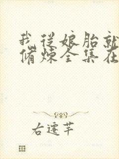 我从娘胎就开始修炼全集在线阅读