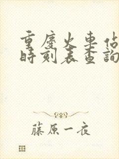 重庆火车站列车时刻表查询
